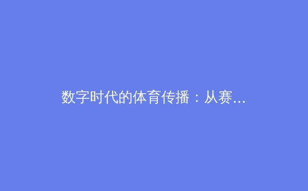 数字时代的体育传播：从赛场到屏幕的变革与挑战 - 2